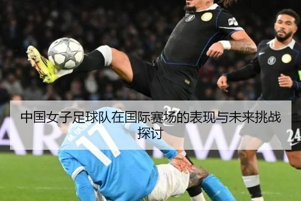 中国女子足球队在国际赛场的表现与未来挑战探讨